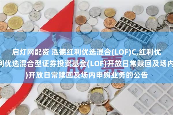 启灯网配资 泓德红利优选混合(LOF)C,红利优选: 关于泓德红利优选混合型证券投资基金(LOF)开放日常赎回及场内申购业务的公告