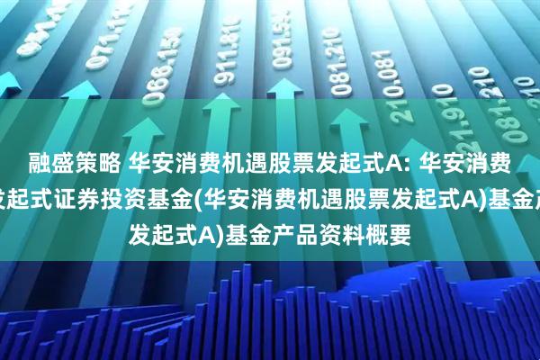 融盛策略 华安消费机遇股票发起式A: 华安消费机遇股票型发起式证券投资基金(华安消费机遇股票发起式A)基金产品资料概要