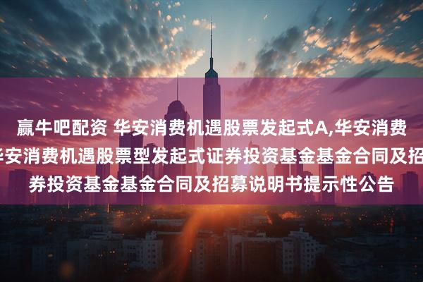 赢牛吧配资 华安消费机遇股票发起式A,华安消费机遇股票发起式C: 华安消费机遇股票型发起式证券投资基金基金合同及招募说明书提示性公告