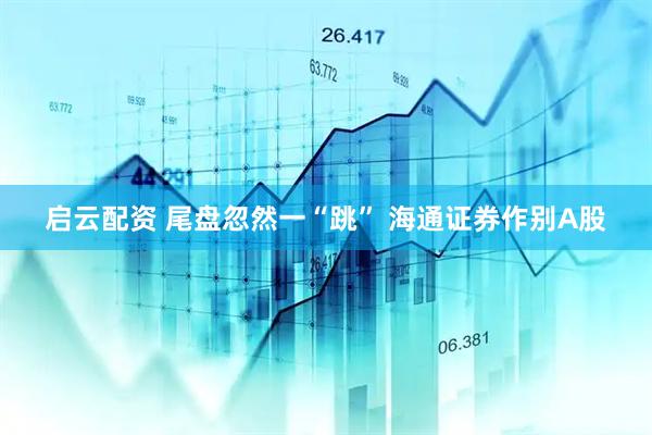 启云配资 尾盘忽然一“跳” 海通证券作别A股
