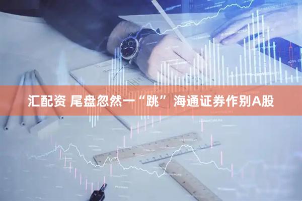 汇配资 尾盘忽然一“跳” 海通证券作别A股