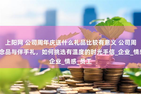 上阳网 公司周年庆送什么礼品比较有意义 公司周年庆纪念品与伴手礼，如何挑选有温度的时光手信_企业_情感_员工