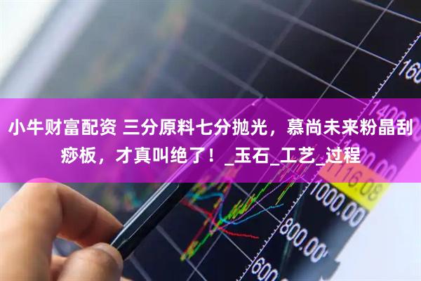 小牛财富配资 三分原料七分抛光，慕尚未来粉晶刮痧板，才真叫绝了！_玉石_工艺_过程