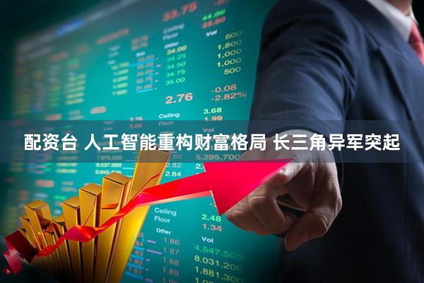 配资台 人工智能重构财富格局 长三角异军突起