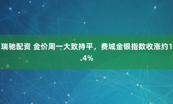 瑞驰配资 金价周一大致持平，费城金银指数收涨约1.4%