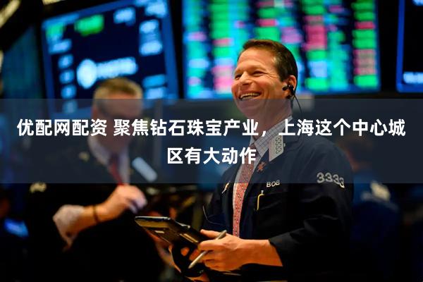 优配网配资 聚焦钻石珠宝产业，上海这个中心城区有大动作