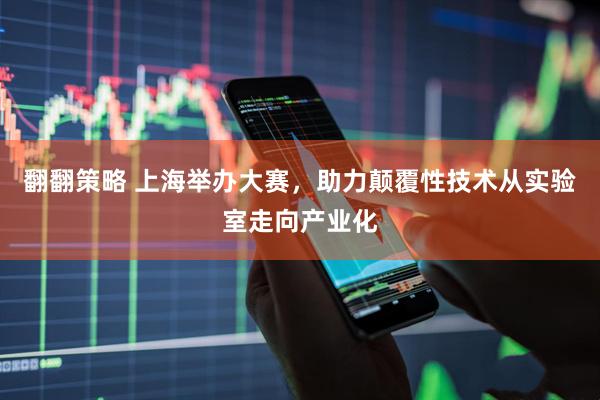 翻翻策略 上海举办大赛，助力颠覆性技术从实验室走向产业化