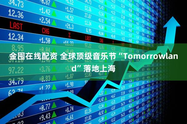 金囤在线配资 全球顶级音乐节“Tomorrowland”落地上海