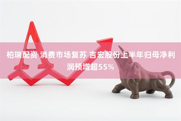 柏瑞配资 消费市场复苏 吉宏股份上半年归母净利润预增超55%