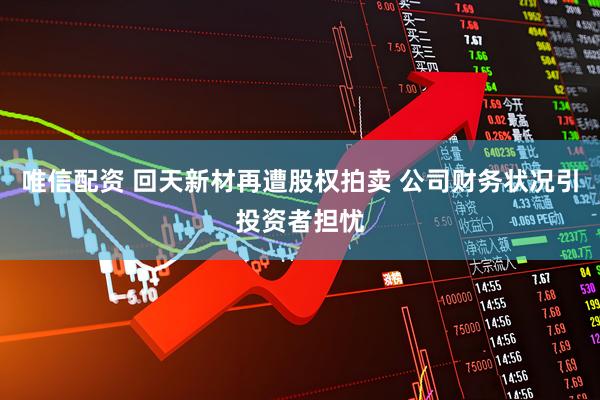 唯信配资 回天新材再遭股权拍卖 公司财务状况引投资者担忧