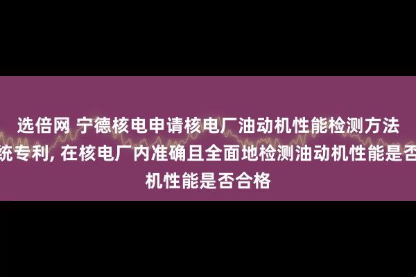 选倍网 宁德核电申请核电厂油动机性能检测方法及系统专利, 在核电厂内准确且全面地检测油动机性能是否合格