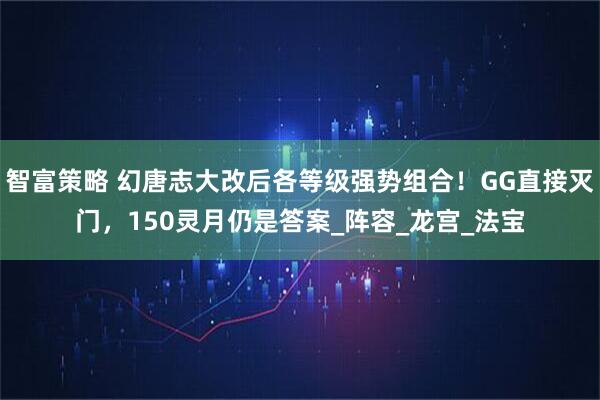 智富策略 幻唐志大改后各等级强势组合！GG直接灭门，150灵月仍是答案_阵容_龙宫_法宝