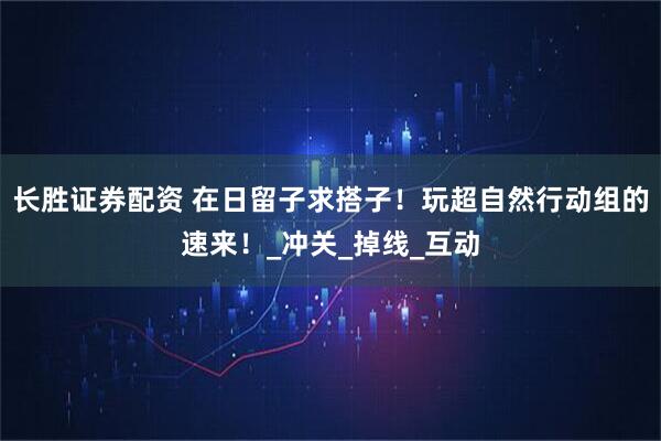 长胜证券配资 在日留子求搭子！玩超自然行动组的速来！_冲关_掉线_互动