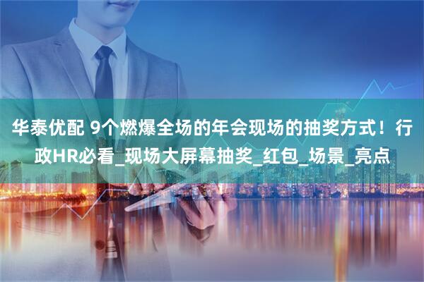华泰优配 9个燃爆全场的年会现场的抽奖方式！行政HR必看_现场大屏幕抽奖_红包_场景_亮点
