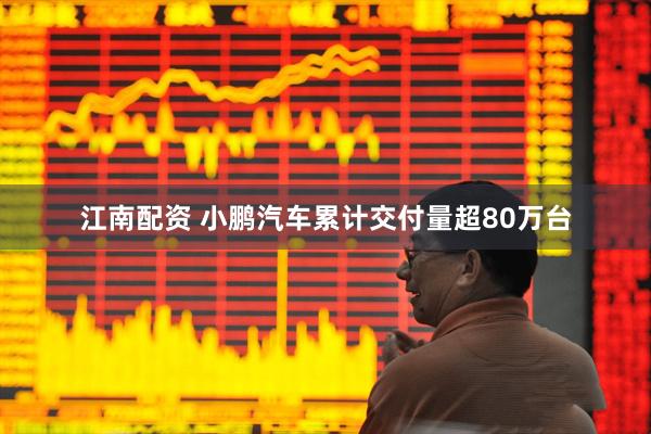 江南配资 小鹏汽车累计交付量超80万台
