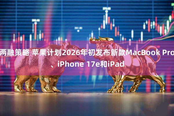 两融策略 苹果计划2026年初发布新款MacBook Pro、iPhone 17e和iPad