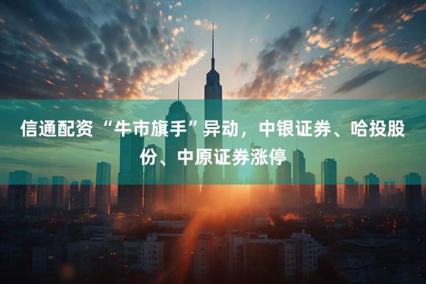 信通配资 “牛市旗手”异动，中银证券、哈投股份、中原证券涨停