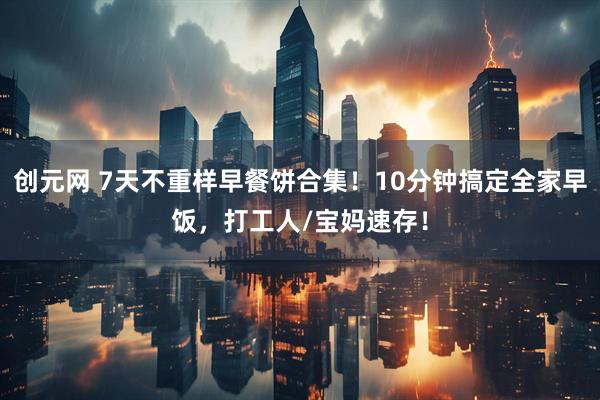 创元网 7天不重样早餐饼合集！10分钟搞定全家早饭，打工人/宝妈速存！