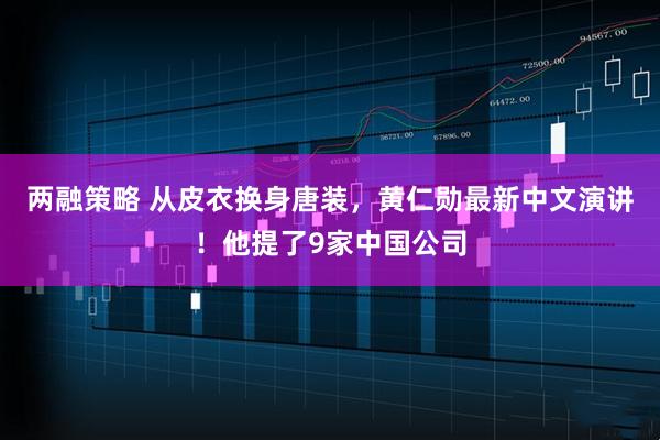 两融策略 从皮衣换身唐装，黄仁勋最新中文演讲！他提了9家中国公司
