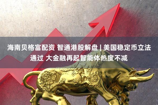海南贝格富配资 智通港股解盘 | 美国稳定币立法通过 大金融再起智能体热度不减