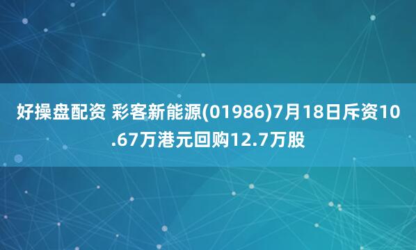 好操盘配资 彩客新能源(01986)7月18日斥资10.67万港元回购12.7万股