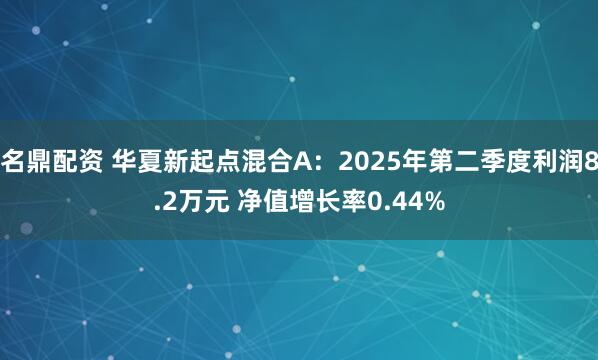 名鼎配资 华夏新起点混合A：2025年第二季度利润8.2万元 净值增长率0.44%
