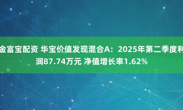 金富宝配资 华宝价值发现混合A：2025年第二季度利润87.74万元 净值增长率1.62%