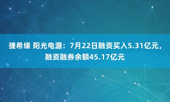 捷希缘 阳光电源：7月22日融资买入5.31亿元，融资融券余额45.17亿元