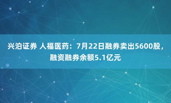 兴泊证券 人福医药：7月22日融券卖出5600股，融资融券余额5.1亿元