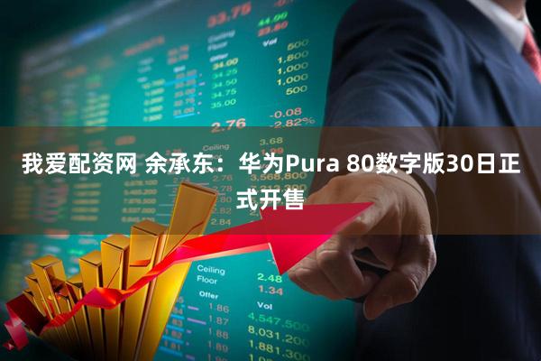 我爱配资网 余承东：华为Pura 80数字版30日正式开售