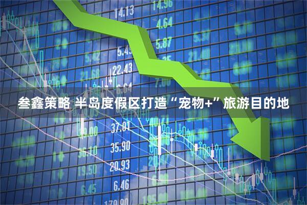 叁鑫策略 半岛度假区打造“宠物+”旅游目的地