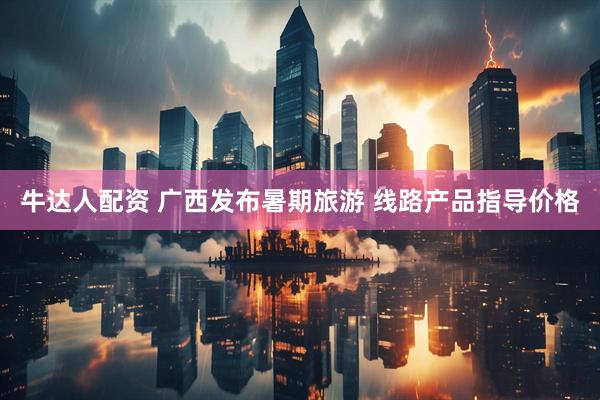 牛达人配资 广西发布暑期旅游 线路产品指导价格