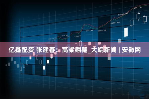 亿鑫配资 张建春：高粱翩翩_大皖新闻 | 安徽网