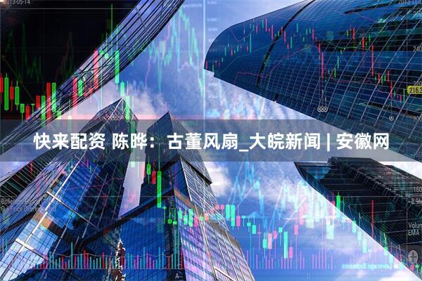 快来配资 陈晔：古董风扇_大皖新闻 | 安徽网