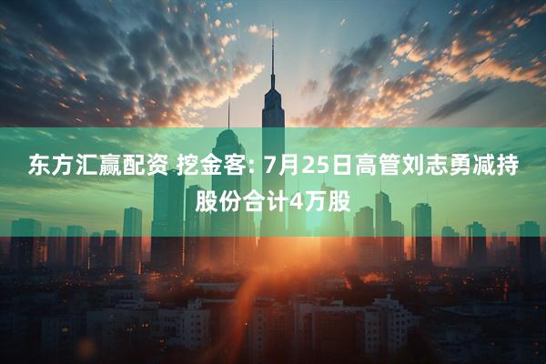 东方汇赢配资 挖金客: 7月25日高管刘志勇减持股份合计4万股