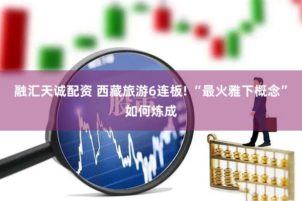融汇天诚配资 西藏旅游6连板! “最火雅下概念”如何炼成