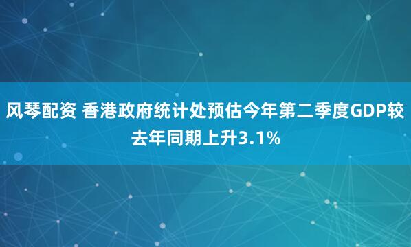 风琴配资 香港政府统计处预估今年第二季度GDP较去年同期上升3.1%