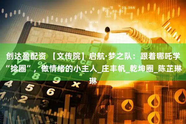 创达盈配资 【文传院】启航·梦之队：跟着哪吒学“捻圈”，做情绪的小主人_庄丰帆_乾坤圈_陈芷琳