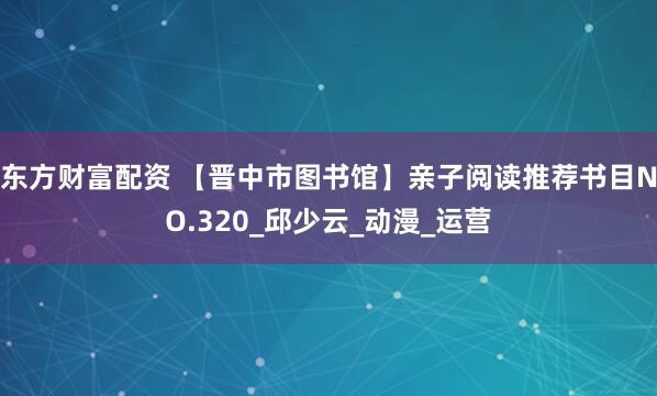 东方财富配资 【晋中市图书馆】亲子阅读推荐书目NO.320_邱少云_动漫_运营