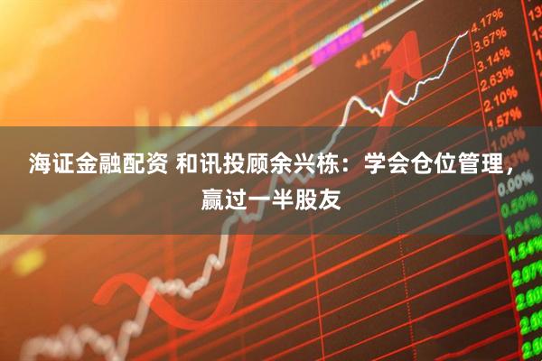 海证金融配资 和讯投顾余兴栋：学会仓位管理，赢过一半股友