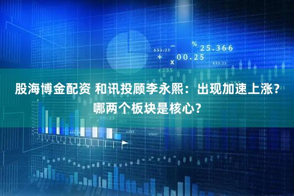 股海博金配资 和讯投顾李永熙：出现加速上涨？哪两个板块是核心？
