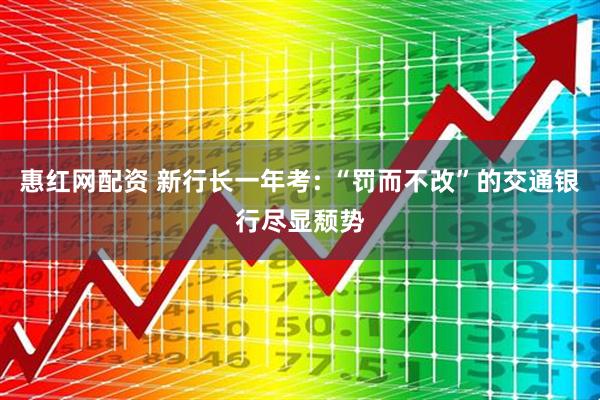 惠红网配资 新行长一年考: “罚而不改”的交通银行尽显颓势