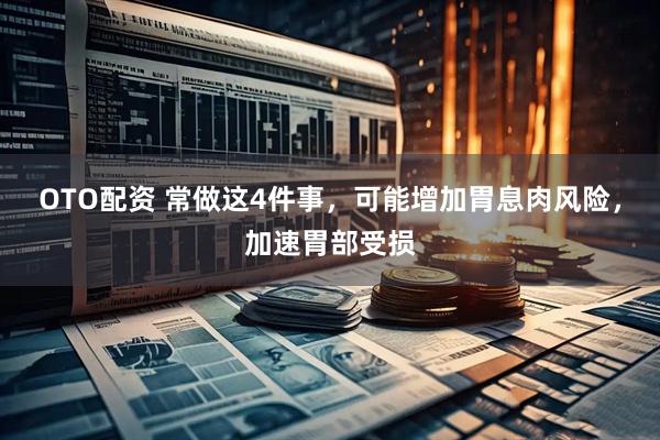 OTO配资 常做这4件事，可能增加胃息肉风险，加速胃部受损
