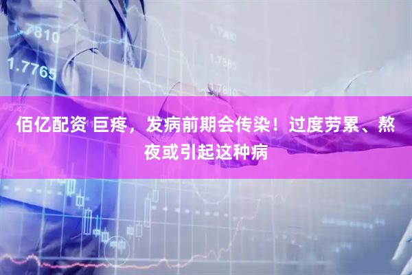 佰亿配资 巨疼，发病前期会传染！过度劳累、熬夜或引起这种病