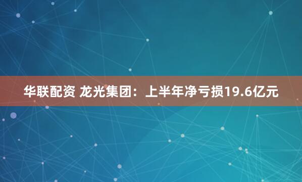 华联配资 龙光集团：上半年净亏损19.6亿元