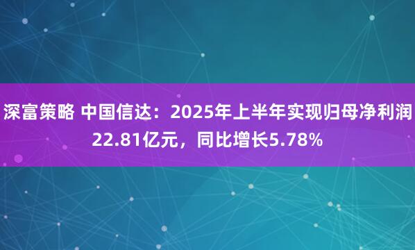 深富策略 中国信达：2025年上半年实现归母净利润22.81亿元，同比增长5.78%