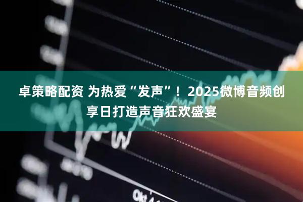 卓策略配资 为热爱“发声”！2025微博音频创享日打造声音狂欢盛宴