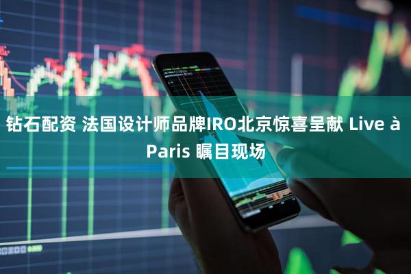 钻石配资 法国设计师品牌IRO北京惊喜呈献 Live à Paris 瞩目现场