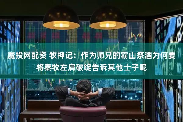 魔投网配资 牧神记：作为师兄的霸山祭酒为何要将秦牧左肩破绽告诉其他士子呢