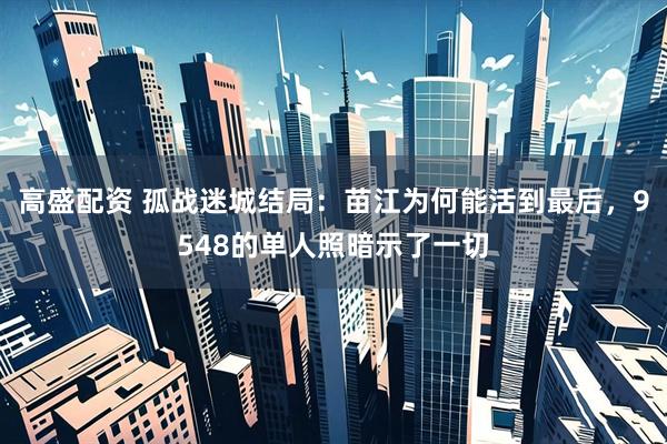 高盛配资 孤战迷城结局：苗江为何能活到最后，9548的单人照暗示了一切